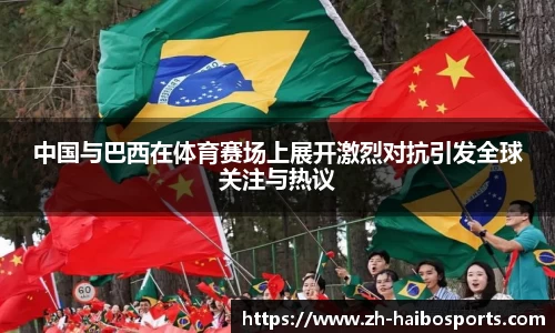 中国与巴西在体育赛场上展开激烈对抗引发全球关注与热议