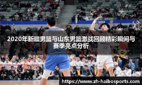 2020年新疆男篮与山东男篮激战回顾精彩瞬间与赛季亮点分析