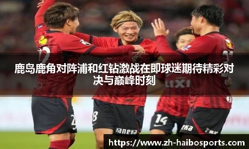 鹿岛鹿角对阵浦和红钻激战在即球迷期待精彩对决与巅峰时刻
